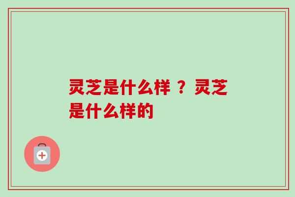 灵芝是什么样 ？灵芝是什么样的