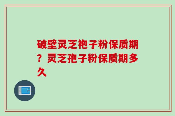 破壁灵芝袍子粉保质期？灵芝孢子粉保质期多久