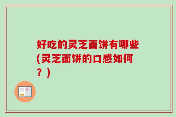 好吃的灵芝面饼有哪些(灵芝面饼的口感如何？)
