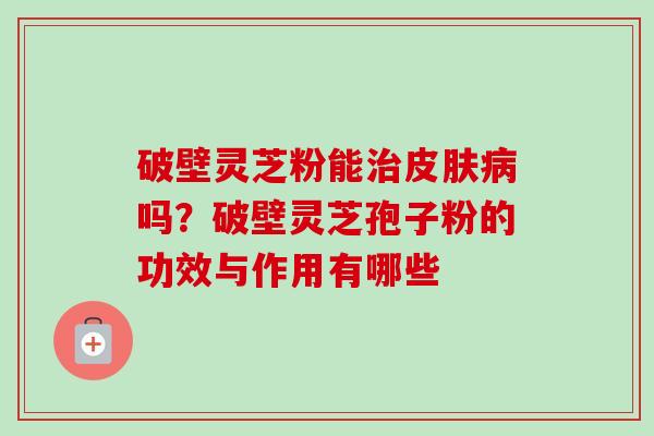 破壁灵芝粉能治皮肤病吗？破壁灵芝孢子粉的功效与作用有哪些