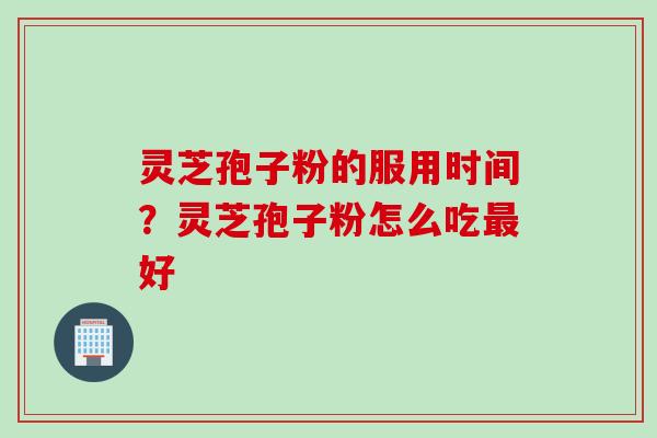 灵芝孢子粉的服用时间？灵芝孢子粉怎么吃最好