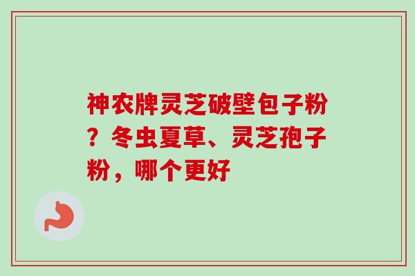 神农牌灵芝破壁包子粉？冬虫夏草、灵芝孢子粉，哪个更好