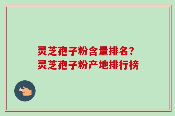 灵芝孢子粉含量排名？灵芝孢子粉产地排行榜