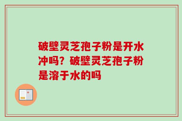 破壁灵芝孢子粉是开水冲吗？破壁灵芝孢子粉是溶于水的吗