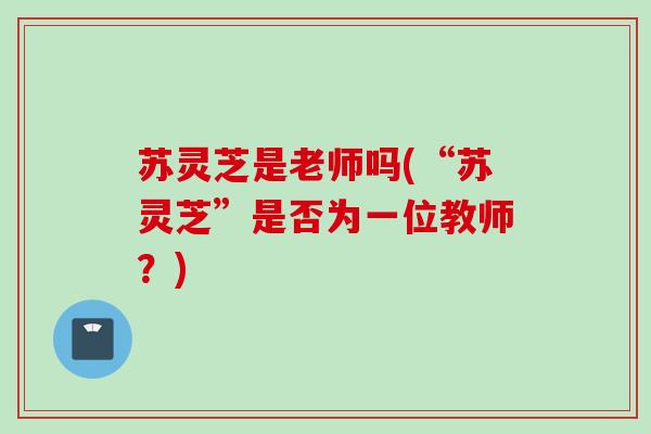 苏灵芝是老师吗(“苏灵芝”是否为一位教师?) 苏灵芝是老师吗(“苏灵芝”是否为一位教师?)