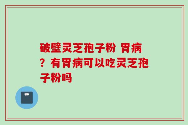 破壁灵芝孢子粉 胃病？有胃病可以吃灵芝孢子粉吗