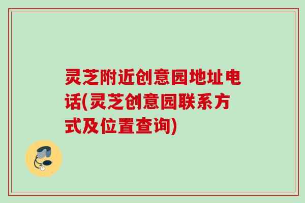 灵芝附近创意园地址电话(灵芝创意园联系方式及位置查询)