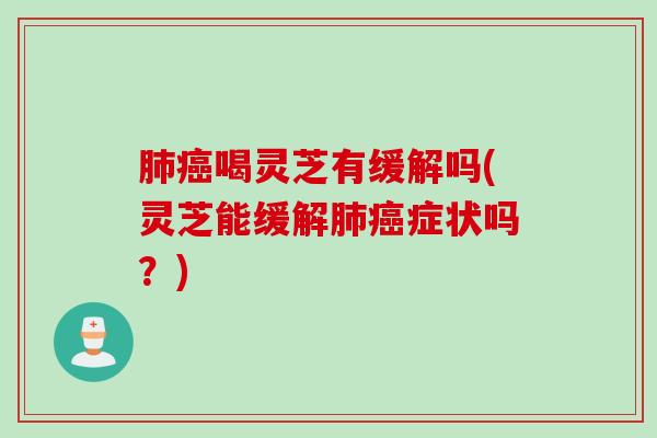 肺癌喝灵芝有缓解吗(灵芝能缓解肺癌症状吗？)