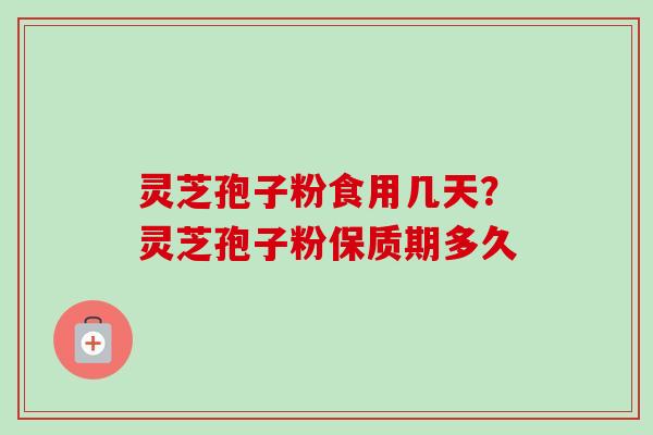 灵芝孢子粉食用几天？灵芝孢子粉保质期多久