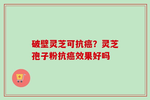 破壁灵芝可抗?灵芝孢子粉抗效果好吗 破壁灵芝可抗?灵芝孢子粉抗效果好吗