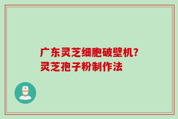 广东灵芝细胞破壁机？灵芝孢子粉制作法