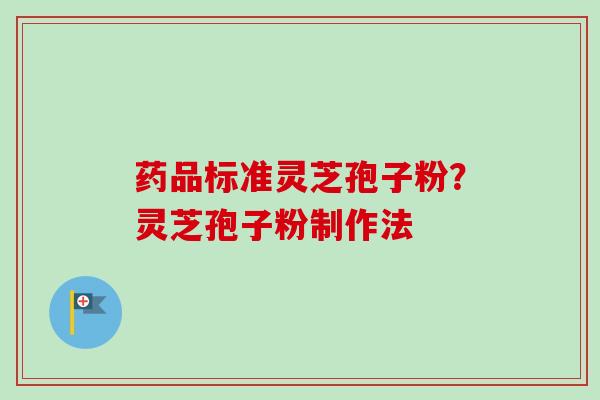 药品标准灵芝孢子粉?灵芝孢子粉制作法 药品标准灵芝孢子粉?灵芝孢子粉制作法