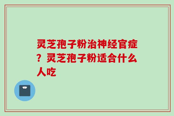 灵芝孢子粉官症?灵芝孢子粉适合什么人吃 灵芝孢子粉官症?灵芝孢子粉适合什么人吃
