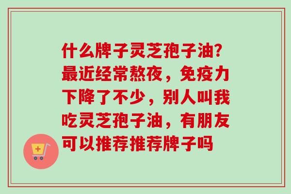 什么牌子灵芝孢子油？最近经常熬夜，免疫力下降了不少，别人叫我吃灵芝孢子油，有朋友可以推荐推荐牌子吗