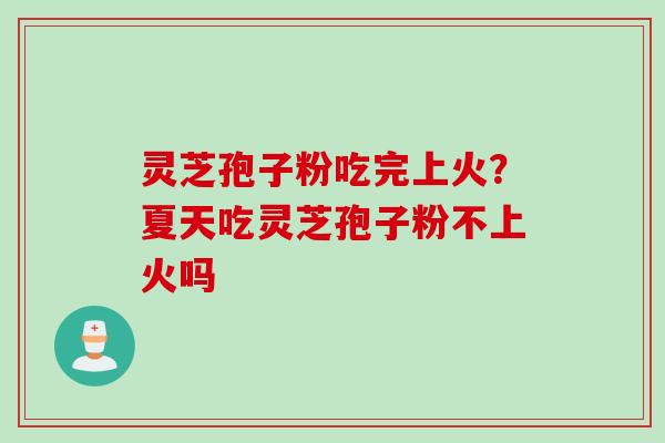 灵芝孢子粉吃完上火？夏天吃灵芝孢子粉不上火吗