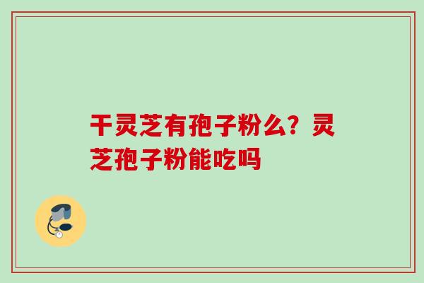 干灵芝有孢子粉么？灵芝孢子粉能吃吗