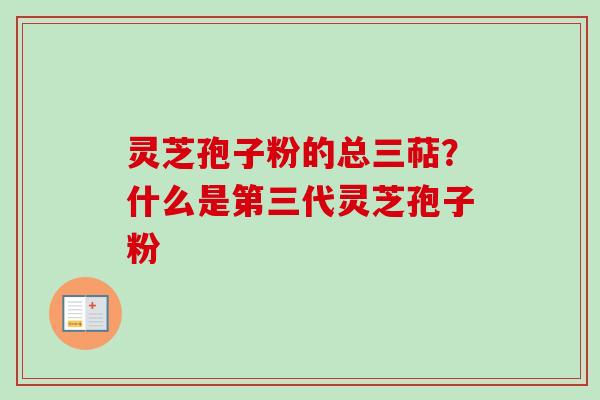 灵芝孢子粉的总三萜？什么是第三代灵芝孢子粉