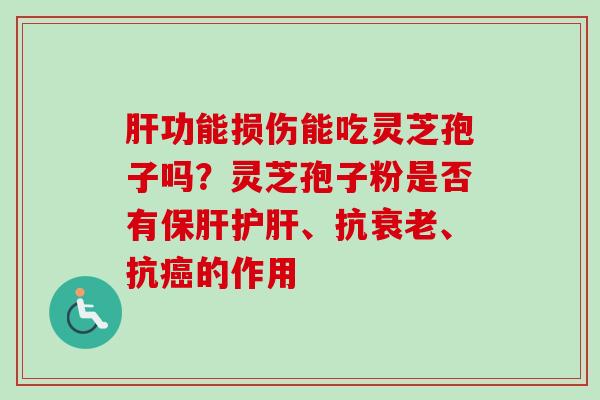 肝功能损伤能吃灵芝孢子吗？灵芝孢子粉是否有保肝护肝、抗衰老、抗癌的作用