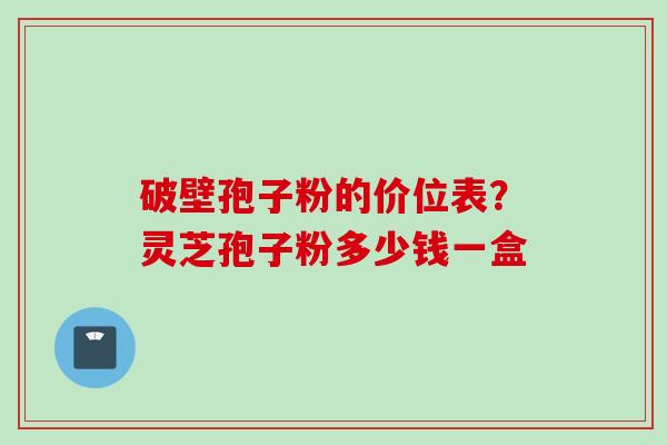 破壁孢子粉的价位表？灵芝孢子粉多少钱一盒