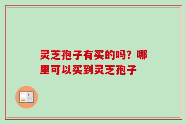 灵芝孢子有买的吗？哪里可以买到灵芝孢子