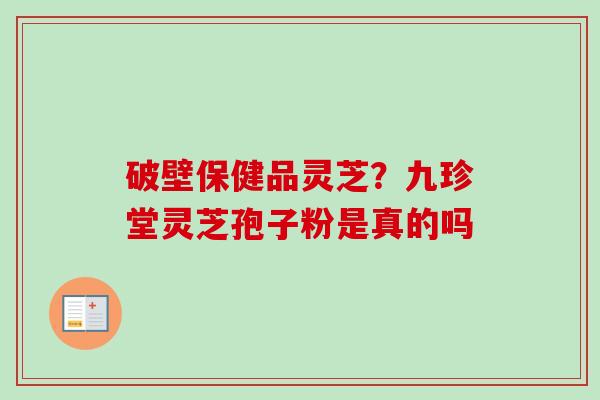 破壁保健品灵芝？九珍堂灵芝孢子粉是真的吗