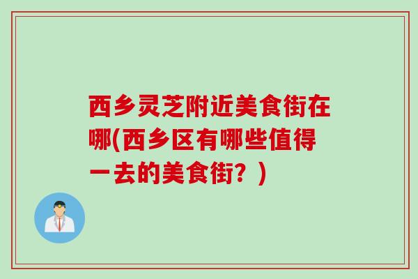 西乡灵芝附近美食街在哪(西乡区有哪些值得一去的美食街？)