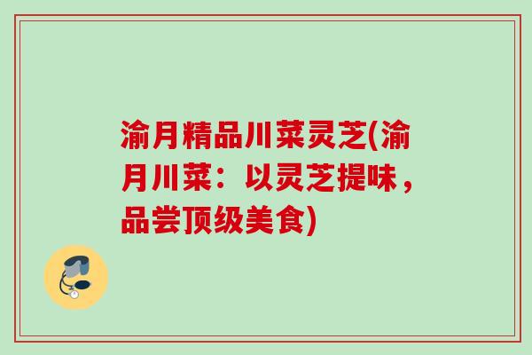 渝月精品川菜灵芝(渝月川菜：以灵芝提味，品尝顶级美食)