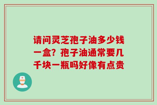 请问灵芝孢子油多少钱一盒？孢子油通常要几千块一瓶吗好像有点贵