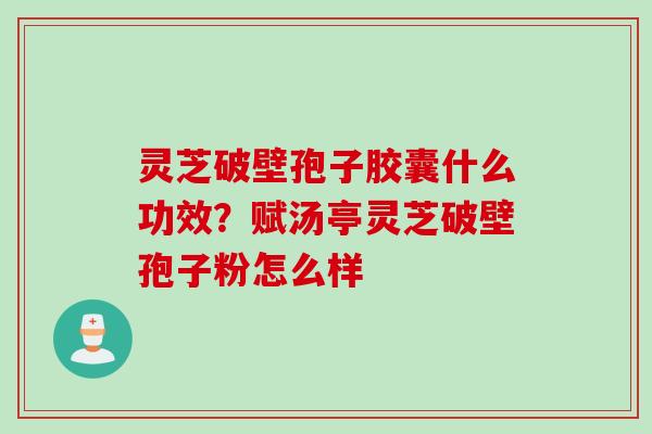 灵芝破壁孢子胶囊什么功效？赋汤亭灵芝破壁孢子粉怎么样