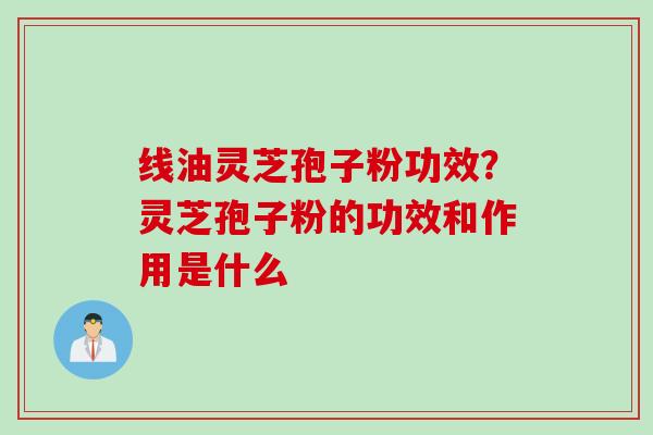 线油灵芝孢子粉功效？灵芝孢子粉的功效和作用是什么