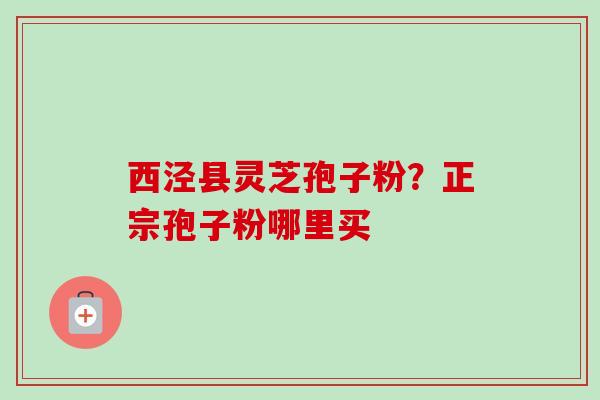 西泾县灵芝孢子粉？正宗孢子粉哪里买