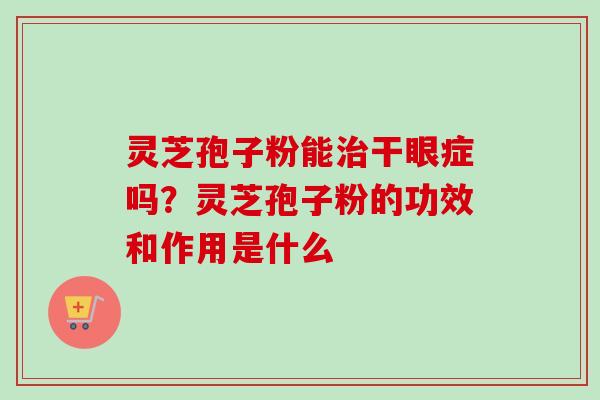 灵芝孢子粉能干眼症吗?灵芝孢子粉的功效和作用是什么 灵芝孢子粉能干眼症吗?灵芝孢子粉的功效和作用是什么