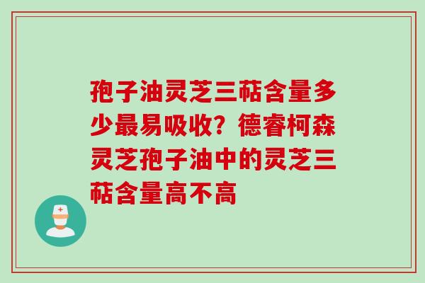 孢子油灵芝三萜含量多少最易吸收？德睿柯森灵芝孢子油中的灵芝三萜含量高不高