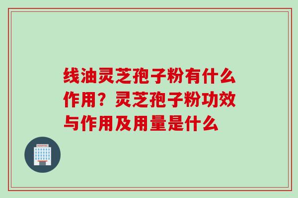 线油灵芝孢子粉有什么作用?灵芝孢子粉功效与作用及用量是什么 线油灵芝孢子粉有什么作用?灵芝孢子粉功效与作用及用量是什么