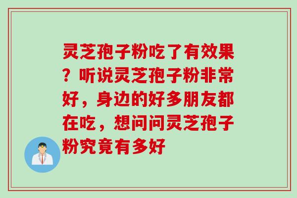 灵芝孢子粉吃了有效果?听说灵芝孢子粉非常好,身边的好多朋友都在吃,想问问灵芝孢子粉究竟有多好 灵芝孢子粉吃了有效果?听说灵芝孢子粉非常好,身边的好多朋友都在吃,想问问灵芝孢子粉究竟有多好