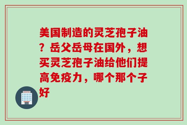 美国制造的灵芝孢子油？岳父岳母在国外，想买灵芝孢子油给他们提高免疫力，哪个那个子好