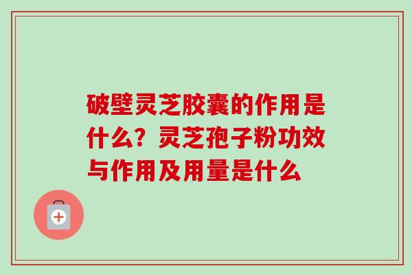 破壁灵芝胶囊的作用是什么？灵芝孢子粉功效与作用及用量是什么