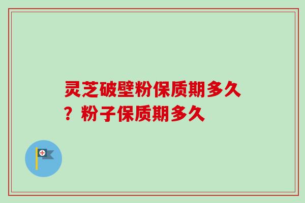 灵芝破壁粉保质期多久？粉子保质期多久