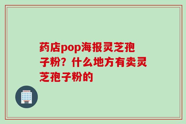 药店pop海报灵芝孢子粉?什么地方有卖灵芝孢子粉的 药店pop海报灵芝孢子粉?什么地方有卖灵芝孢子粉的
