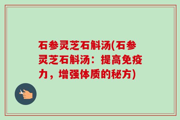 石参灵芝石斛汤(石参灵芝石斛汤:提高免疫力,增强体质的秘方) 石参灵芝石斛汤(石参灵芝石斛汤:提高免疫力,增强体质的秘方)