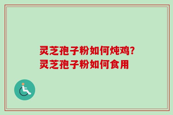 灵芝孢子粉如何炖鸡？灵芝孢子粉如何食用