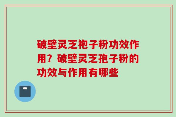 破壁灵芝袍子粉功效作用？破壁灵芝孢子粉的功效与作用有哪些