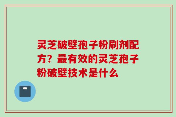 灵芝破壁孢子粉刷剂配方？最有效的灵芝孢子粉破壁技术是什么