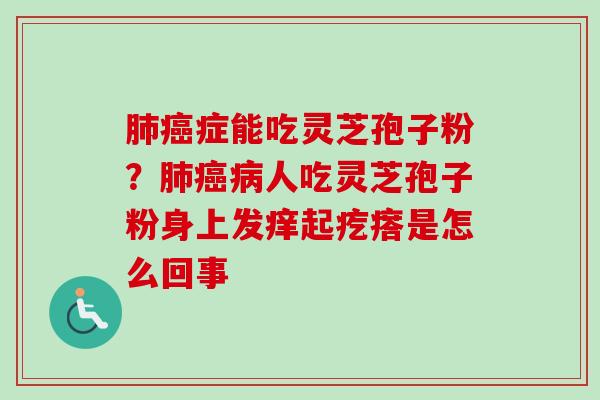 肺癌症能吃灵芝孢子粉？肺癌病人吃灵芝孢子粉身上发痒起疙瘩是怎么回事
