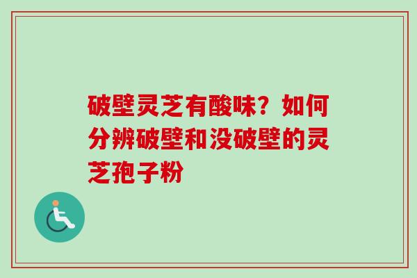 破壁灵芝有酸味？如何分辨破壁和没破壁的灵芝孢子粉
