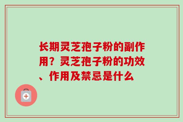 长期灵芝孢子粉的副作用？灵芝孢子粉的功效、作用及禁忌是什么