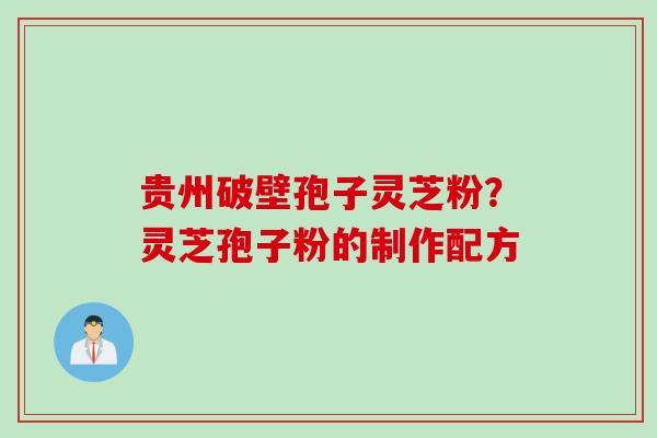 贵州破壁孢子灵芝粉？灵芝孢子粉的制作配方