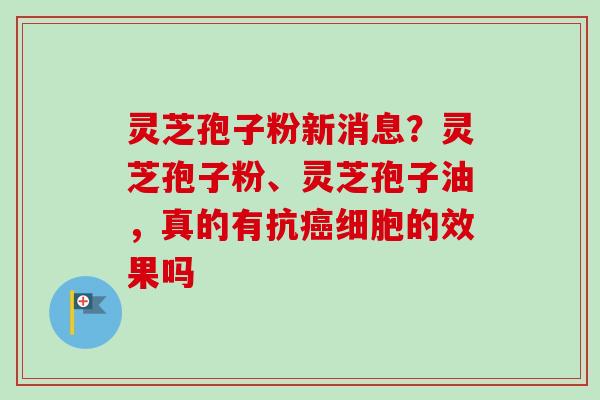 灵芝孢子粉新消息？灵芝孢子粉、灵芝孢子油，真的有抗癌细胞的效果吗