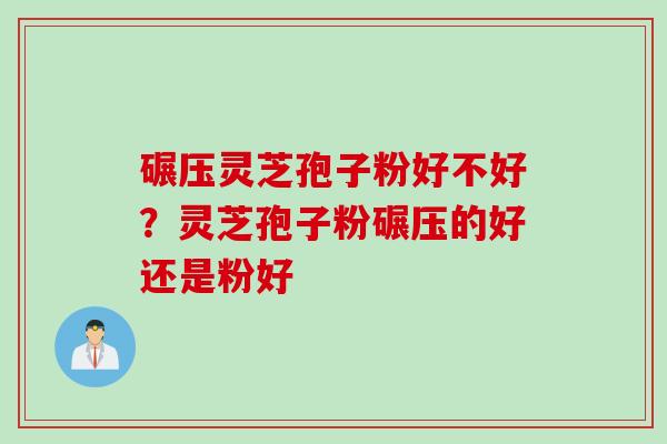 碾压灵芝孢子粉好不好？灵芝孢子粉碾压的好还是粉好
