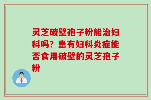 灵芝破壁孢子粉能吗?患有能否食用破壁的灵芝孢子粉 灵芝破壁孢子粉能吗?患有能否食用破壁的灵芝孢子粉